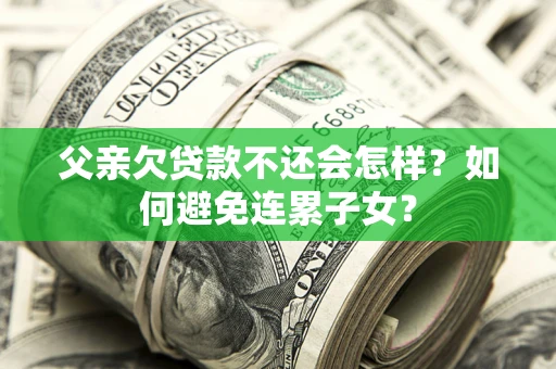 北京父亲欠贷款不还会怎样？如何避免连累子女？