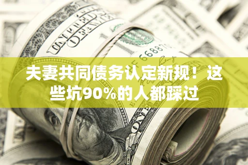 北京夫妻共同债务认定新规！这些坑90%的人都踩过