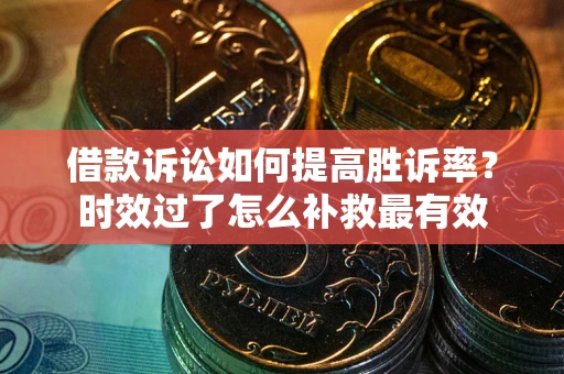 北京借款诉讼如何提高胜诉率？时效过了怎么补救最有效