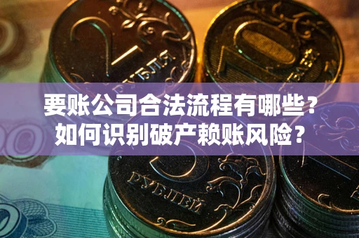 北京要账公司合法流程有哪些？如何识别破产赖账风险？