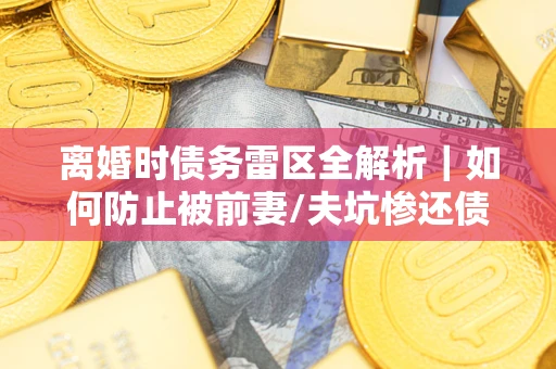 北京离婚时债务雷区全解析｜如何防止被前妻/夫坑惨还债？