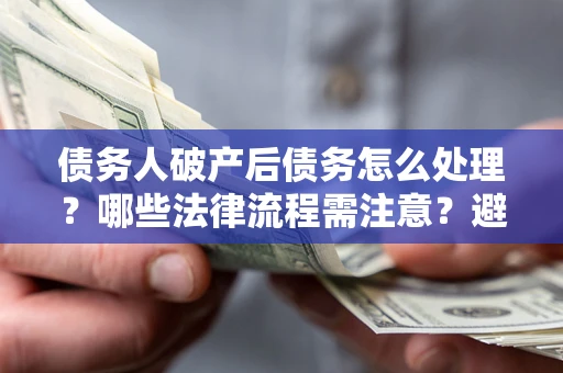 北京债务人破产后债务怎么处理？哪些法律流程需注意？避免踩坑指南