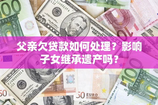 北京父亲欠贷款如何处理?影响子女继承遗产吗? 北京父亲欠贷款如何处理?影响子女继承遗产吗?