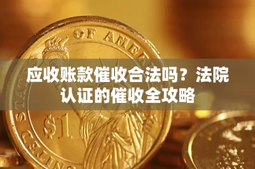 北京应收账款催收合法吗？法院认证的催收全攻略