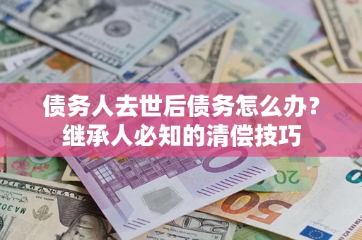 北京债务人去世后债务怎么办？继承人必知的清偿技巧
