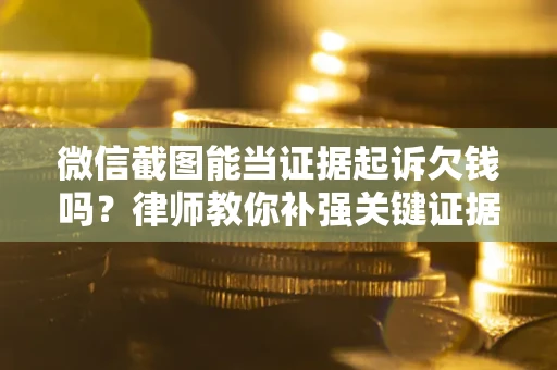 北京微信截图能当证据起诉欠钱吗？律师教你补强关键证据