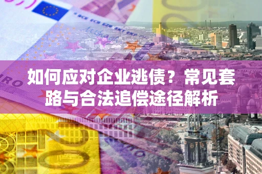 北京如何应对企业逃债？常见套路与合法追偿途径解析