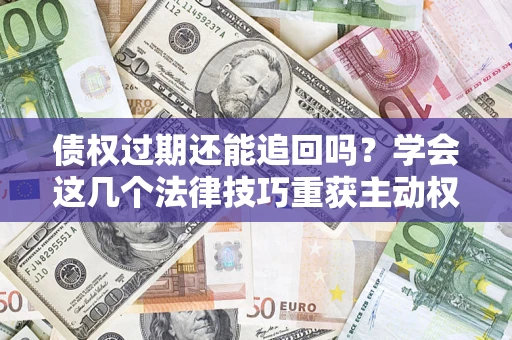 北京债权过期还能追回吗？学会这几个法律技巧重获主动权