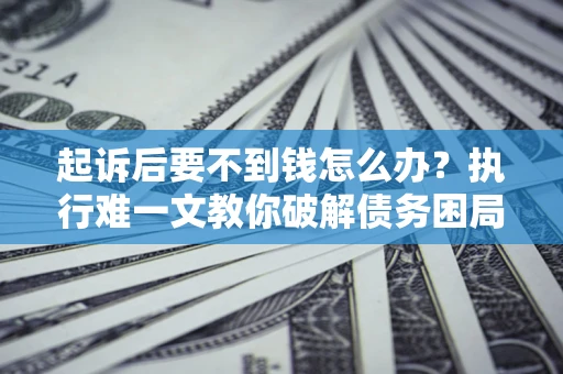 北京起诉后要不到钱怎么办？执行难一文教你破解债务困局