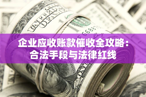 北京企业应收账款催收全攻略：合法手段与法律红线