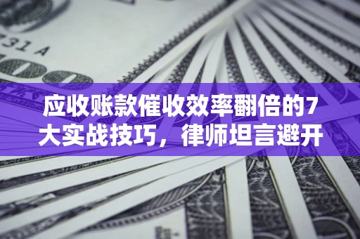北京应收账款催收效率翻倍的7大实战技巧，律师坦言避开这些法律雷区最关键