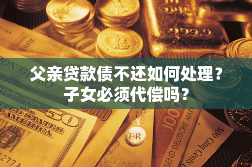 北京父亲贷款债不还如何处理？子女必须代偿吗？