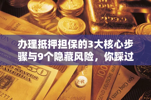 北京办理抵押担保的3大核心步骤与9个隐藏风险，你踩过哪个坑？