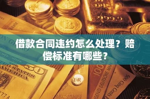 北京借款合同违约怎么处理？赔偿标准有哪些？
