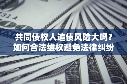 北京共同债权人追债风险大吗?如何合法维权避免法律纠纷? 北京共同债权人追债风险大吗?如何合法维权避免法律纠纷?