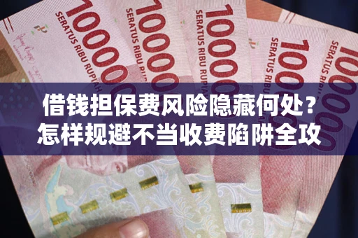 北京借钱担保费风险隐藏何处？怎样规避不当收费陷阱全攻略！