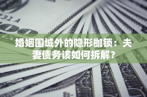 北京婚姻围城外的隐形枷锁：夫妻债务该如何拆解？