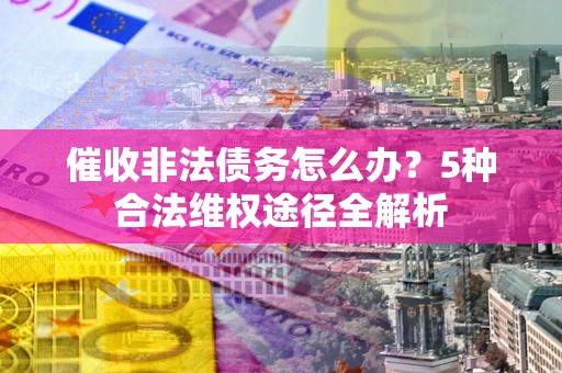北京催收非法债务怎么办？5种合法维权途径全解析