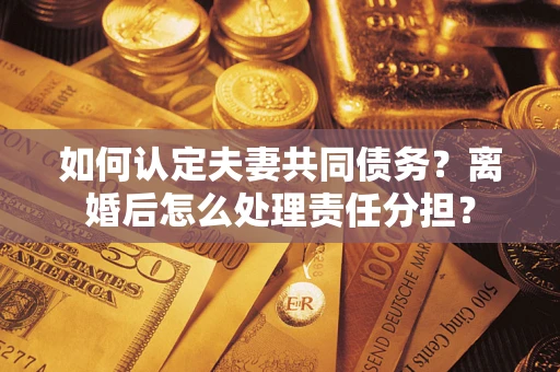 北京如何认定夫妻共同债务？离婚后怎么处理责任分担？