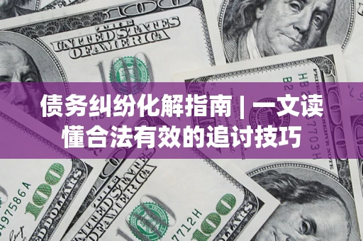 北京债务纠纷化解指南 | 一文读懂合法有效的追讨技巧