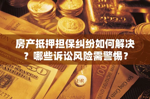 北京房产抵押担保纠纷如何解决？哪些诉讼风险需警惕？