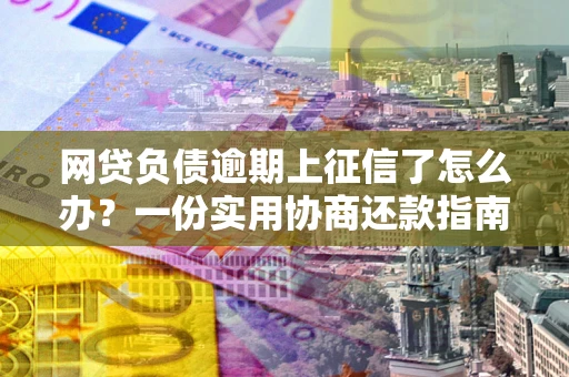 北京网贷负债逾期上征信了怎么办？一份实用协商还款指南请收好