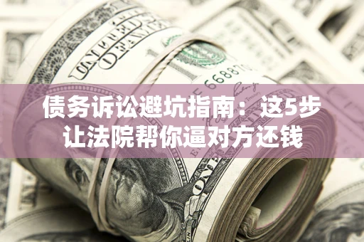 北京债务诉讼避坑指南：这5步让法院帮你逼对方还钱