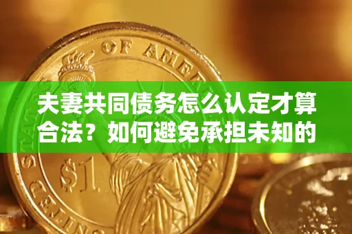 北京夫妻共同债务怎么认定才算合法？如何避免承担未知的债务风险？