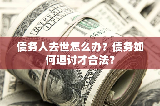 北京债务人去世怎么办？债务如何追讨才合法？