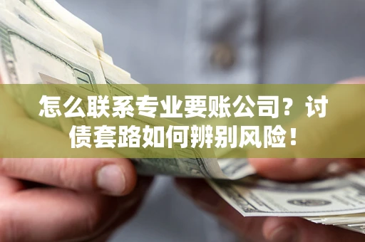 北京怎么联系专业要账公司？讨债套路如何辨别风险！