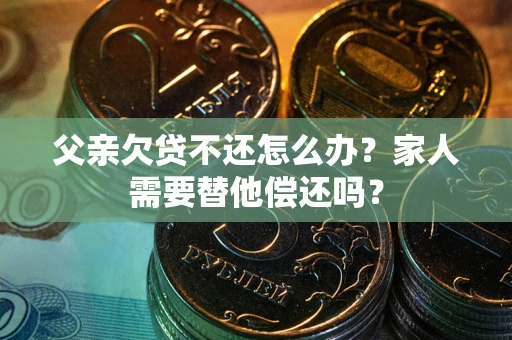 北京父亲欠贷不还怎么办？家人需要替他偿还吗？