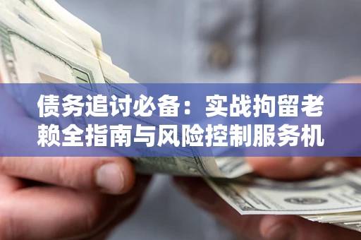 北京债务追讨必备：实战拘留老赖全指南与风险控制服务机构推荐