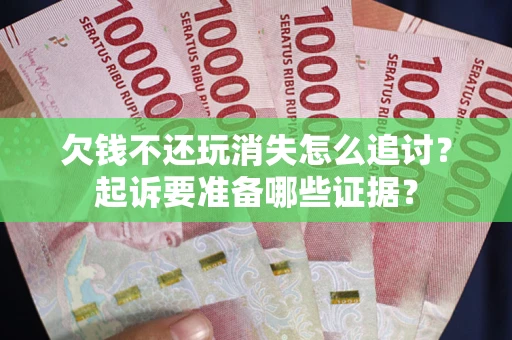 北京欠钱不还玩消失怎么追讨？起诉要准备哪些证据？