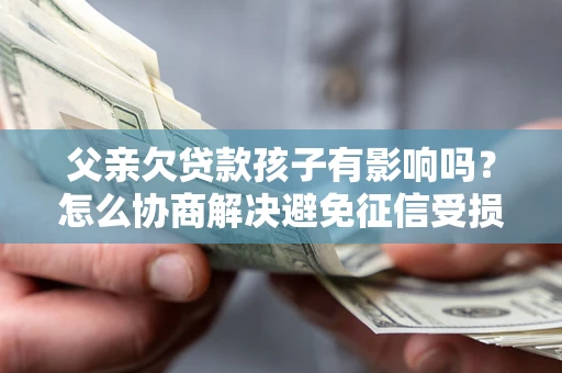 北京父亲欠贷款孩子有影响吗？怎么协商解决避免征信受损？