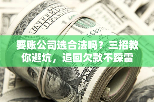 北京要账公司选合法吗？三招教你避坑，追回欠款不踩雷