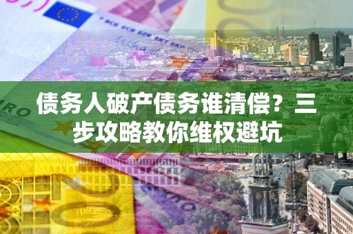 北京债务人破产债务谁清偿?三步攻略教你维权避坑 北京债务人破产债务谁清偿?三步攻略教你维权避坑