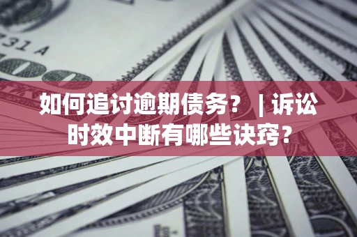 北京如何追讨逾期债务？ | 诉讼时效中断有哪些诀窍？