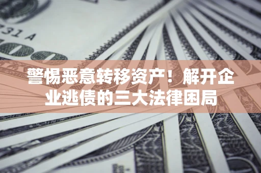 北京警惕恶意转移资产！解开企业逃债的三大法律困局