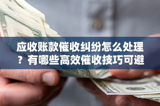 北京应收账款催收纠纷怎么处理？有哪些高效催收技巧可避免坏账？