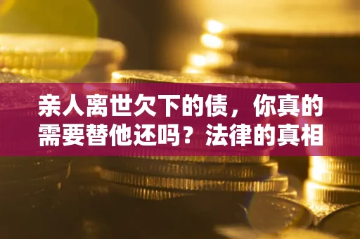 北京亲人离世欠下的债，你真的需要替他还吗？法律的真相或许与你想的不一样