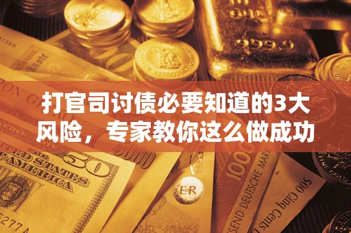 北京打官司讨债必要知道的3大风险，专家教你这么做成功率飙升